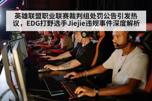 英雄联盟职业联赛裁判组处罚公告引发热议，EDG打野选手Jiejie违规事件深度解析