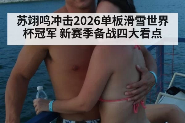 苏翊鸣冲击2026单板滑雪世界杯冠军 新赛季备战四大看点