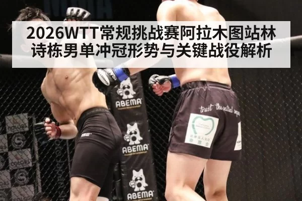 2026WTT常规挑战赛阿拉木图站林诗栋男单冲冠形势与关键战役解析